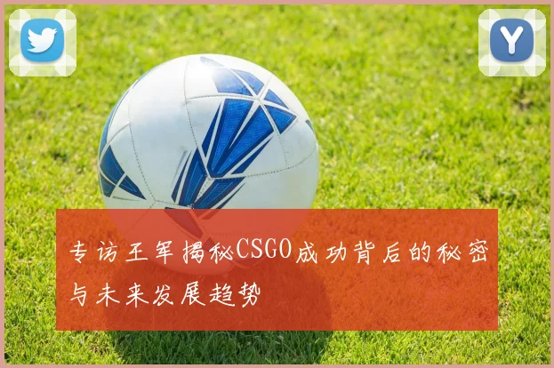 专访王军揭秘CSGO成功背后的秘密与未来发展趋势