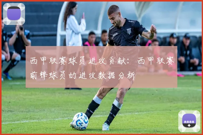 西甲联赛球员进攻贡献：西甲联赛前锋球员的进攻数据分析