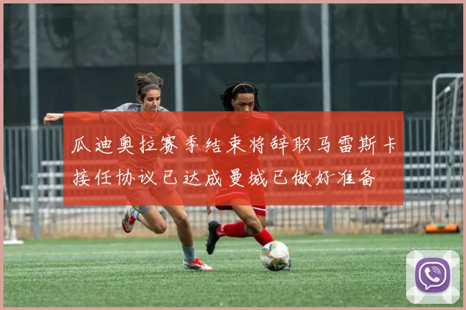 瓜迪奥拉赛季结束将辞职马雷斯卡接任协议已达成曼城已做好准备