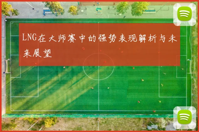 LNG在大师赛中的强势表现解析与未来展望