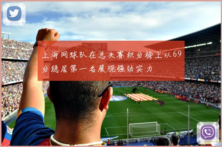 上海网球队在总决赛积分榜上以69分稳居第一名展现强劲实力