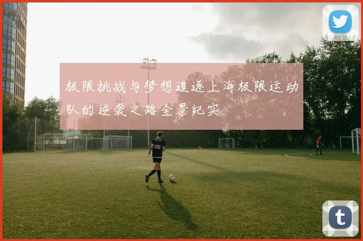 极限挑战与梦想追逐上海极限运动队的逆袭之路全景纪实