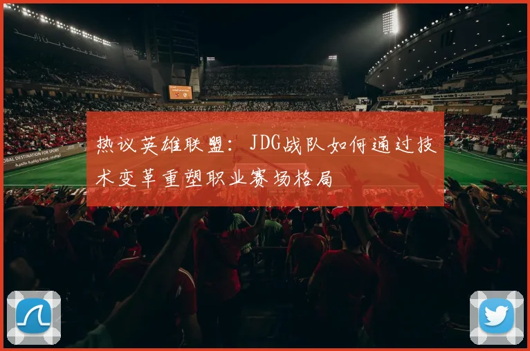 热议英雄联盟：JDG战队如何通过技术变革重塑职业赛场格局