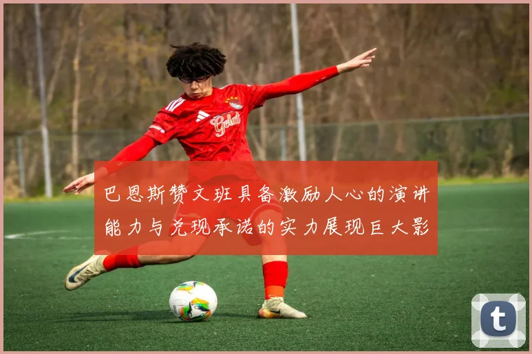 巴恩斯赞文班具备激励人心的演讲能力与兑现承诺的实力展现巨大影响力